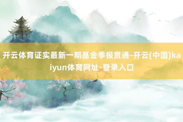 开云体育证实最新一期基金季报贯通-开云(中国)kaiyun体育网址-登录入口