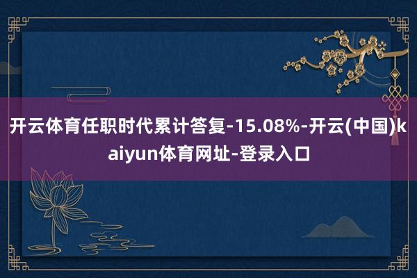 开云体育任职时代累计答复-15.08%-开云(中国)kaiyun体育网址-登录入口