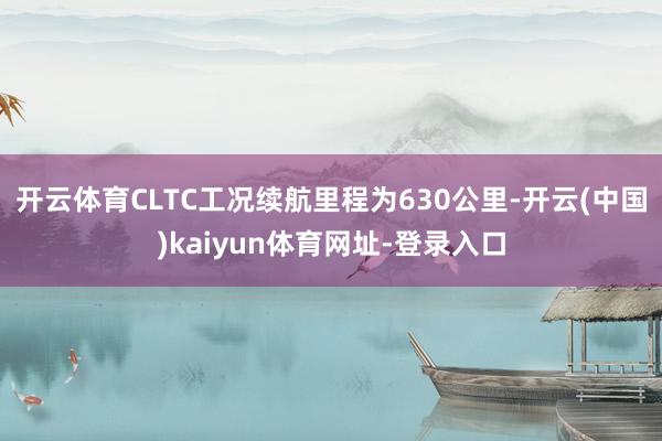 开云体育CLTC工况续航里程为630公里-开云(中国)kaiyun体育网址-登录入口
