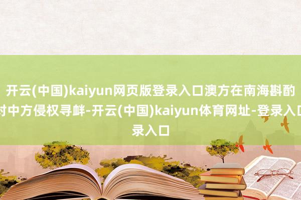 开云(中国)kaiyun网页版登录入口澳方在南海斟酌对中方侵权寻衅-开云(中国)kaiyun体育网址-登录入口