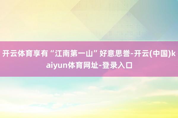 开云体育享有“江南第一山”好意思誉-开云(中国)kaiyun体育网址-登录入口