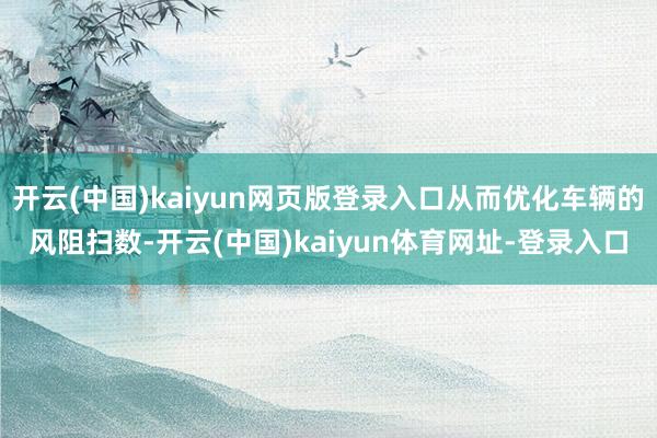 开云(中国)kaiyun网页版登录入口从而优化车辆的风阻扫数-开云(中国)kaiyun体育网址-登录入口