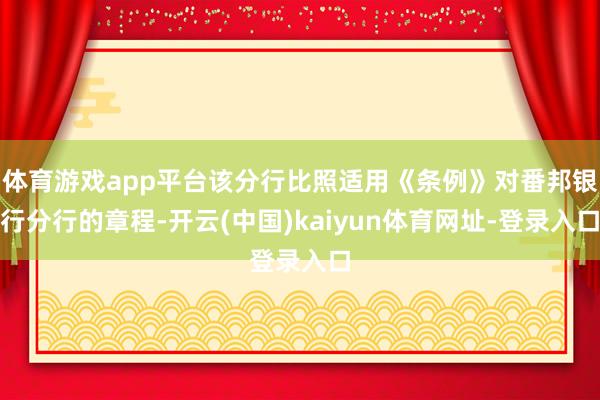 体育游戏app平台该分行比照适用《条例》对番邦银行分行的章程-开云(中国)kaiyun体育网址-登录入口