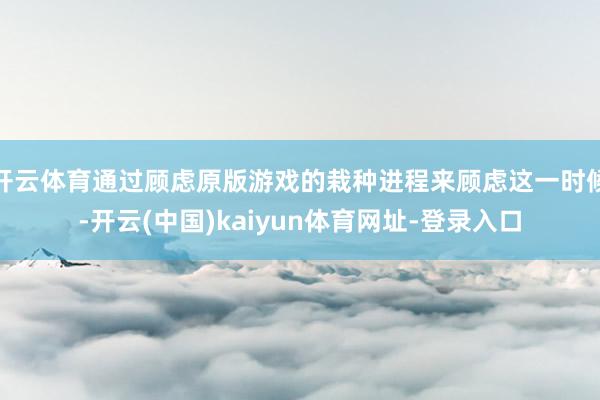 开云体育通过顾虑原版游戏的栽种进程来顾虑这一时候-开云(中国)kaiyun体育网址-登录入口