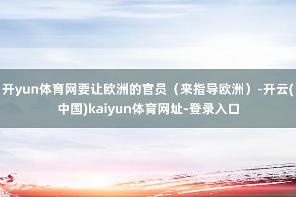 开yun体育网要让欧洲的官员（来指导欧洲）-开云(中国)kaiyun体育网址-登录入口