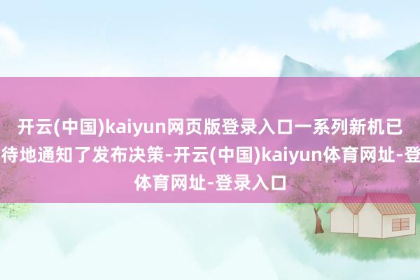 开云(中国)kaiyun网页版登录入口一系列新机已迫不足待地通知了发布决策-开云(中国)kaiyun体育网址-登录入口