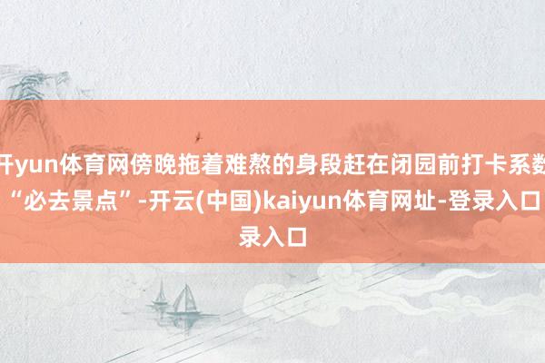开yun体育网傍晚拖着难熬的身段赶在闭园前打卡系数“必去景点”-开云(中国)kaiyun体育网址-登录入口