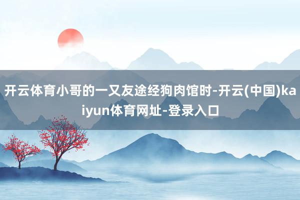 开云体育小哥的一又友途经狗肉馆时-开云(中国)kaiyun体育网址-登录入口