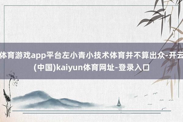 体育游戏app平台左小青小技术体育并不算出众-开云(中国)kaiyun体育网址-登录入口