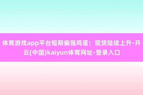 体育游戏app平台短期偏强　　鸡蛋：现货陆续上升-开云(中国)kaiyun体育网址-登录入口