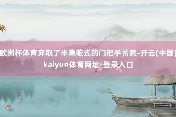 欧洲杯体育弃取了半隐蔽式的门把手蓄意-开云(中国)kaiyun体育网址-登录入口