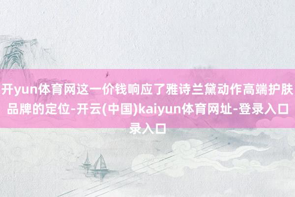 开yun体育网这一价钱响应了雅诗兰黛动作高端护肤品牌的定位-开云(中国)kaiyun体育网址-登录入口