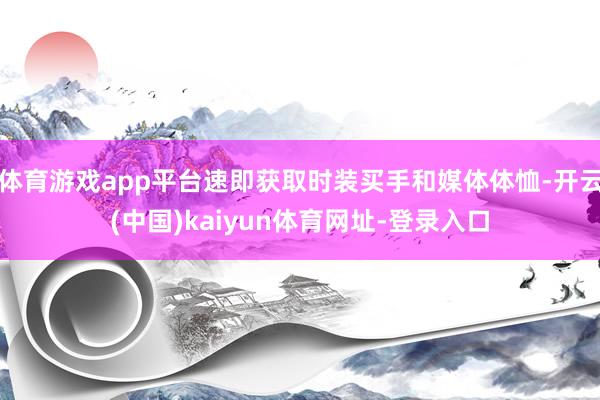 体育游戏app平台速即获取时装买手和媒体体恤-开云(中国)kaiyun体育网址-登录入口