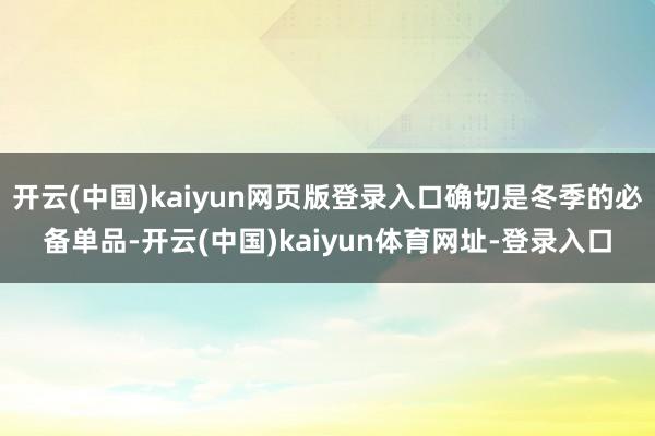 开云(中国)kaiyun网页版登录入口确切是冬季的必备单品-开云(中国)kaiyun体育网址-登录入口