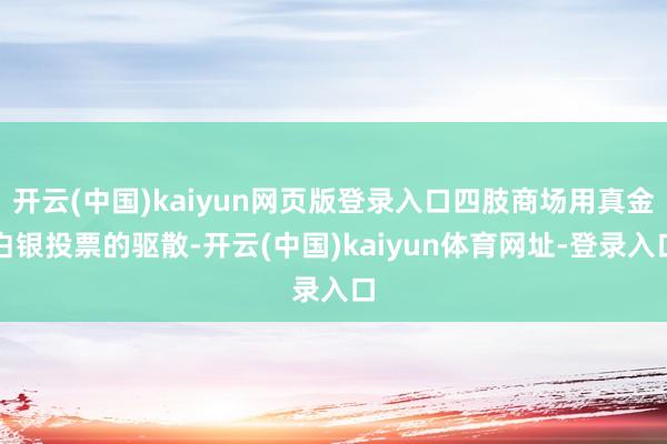开云(中国)kaiyun网页版登录入口四肢商场用真金白银投票的驱散-开云(中国)kaiyun体育网址-登录入口