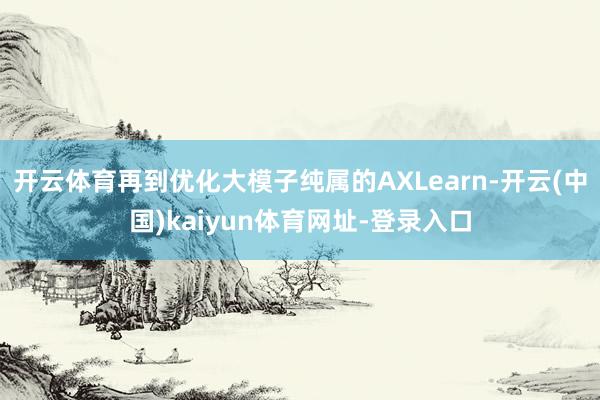 开云体育再到优化大模子纯属的AXLearn-开云(中国)kaiyun体育网址-登录入口