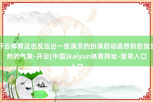 开云体育这也反应出一些演员的扮演启动追想到愈加当然的气象-开云(中国)kaiyun体育网址-登录入口