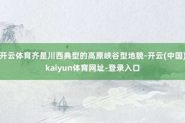 开云体育齐是川西典型的高原峡谷型地貌-开云(中国)kaiyun体育网址-登录入口