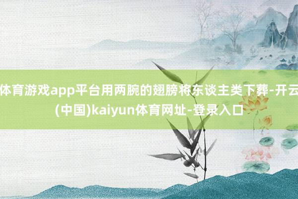 体育游戏app平台用两腕的翅膀将东谈主类下葬-开云(中国)kaiyun体育网址-登录入口