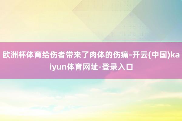 欧洲杯体育给伤者带来了肉体的伤痛-开云(中国)kaiyun体育网址-登录入口