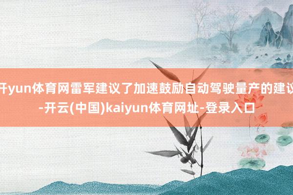 开yun体育网雷军建议了加速鼓励自动驾驶量产的建议-开云(中国)kaiyun体育网址-登录入口