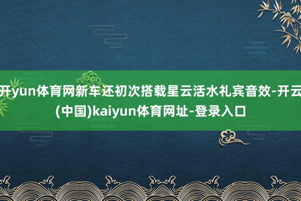 开yun体育网新车还初次搭载星云活水礼宾音效-开云(中国)kaiyun体育网址-登录入口