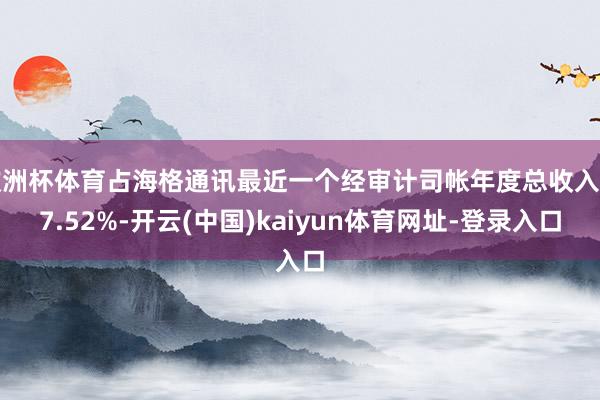 欧洲杯体育占海格通讯最近一个经审计司帐年度总收入的7.52%-开云(中国)kaiyun体育网址-登录入口