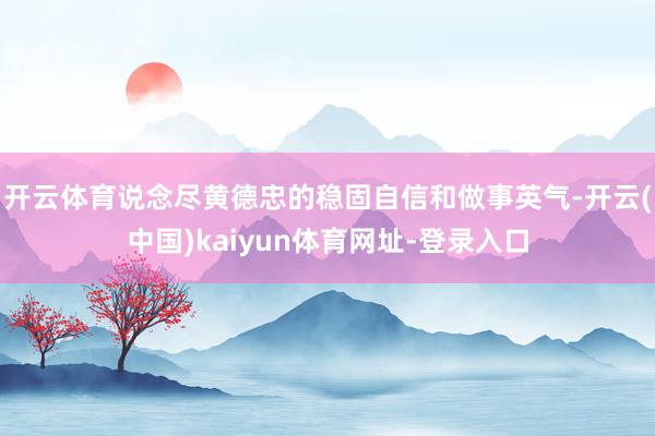 开云体育说念尽黄德忠的稳固自信和做事英气-开云(中国)kaiyun体育网址-登录入口