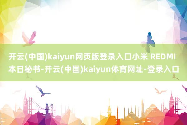 开云(中国)kaiyun网页版登录入口小米 REDMI 本日秘书-开云(中国)kaiyun体育网址-登录入口