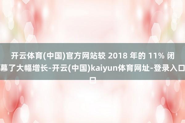 开云体育(中国)官方网站较 2018 年的 11% 闭幕了大幅增长-开云(中国)kaiyun体育网址-登录入口