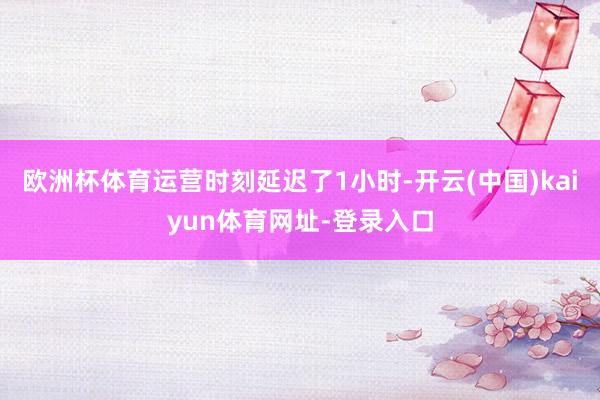 欧洲杯体育运营时刻延迟了1小时-开云(中国)kaiyun体育网址-登录入口