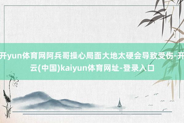 开yun体育网阿兵哥操心局面大地太硬会导致受伤-开云(中国)kaiyun体育网址-登录入口
