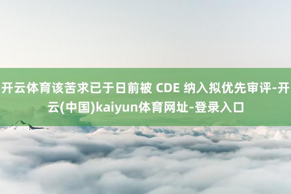 开云体育该苦求已于日前被 CDE 纳入拟优先审评-开云(中国)kaiyun体育网址-登录入口