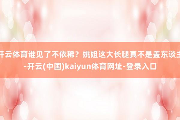 开云体育谁见了不依稀？姚姐这大长腿真不是盖东谈主-开云(中国)kaiyun体育网址-登录入口