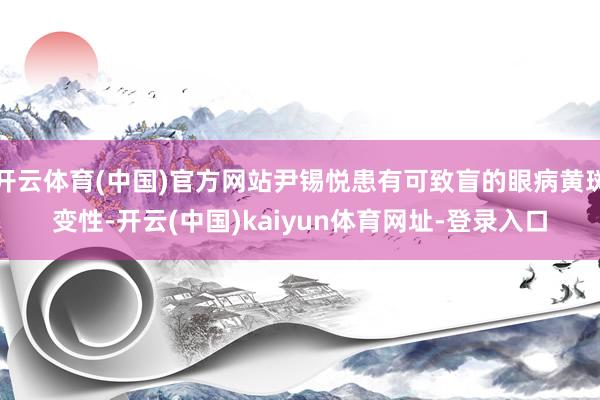 开云体育(中国)官方网站尹锡悦患有可致盲的眼病黄斑变性-开云(中国)kaiyun体育网址-登录入口
