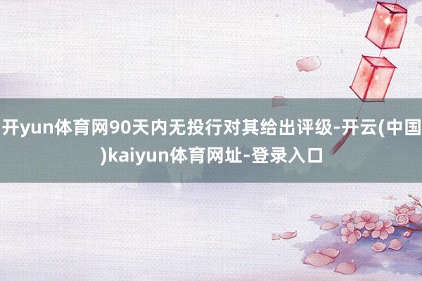 开yun体育网90天内无投行对其给出评级-开云(中国)kaiyun体育网址-登录入口