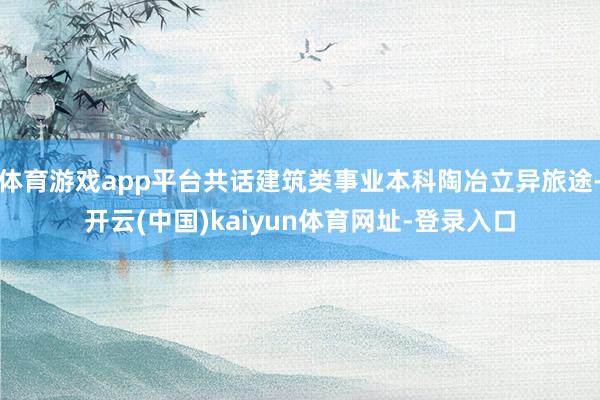 体育游戏app平台共话建筑类事业本科陶冶立异旅途-开云(中国)kaiyun体育网址-登录入口