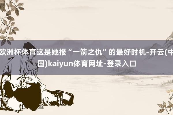欧洲杯体育这是她报“一箭之仇”的最好时机-开云(中国)kaiyun体育网址-登录入口