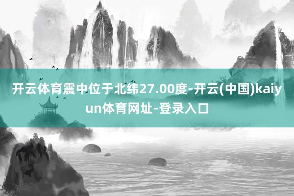 开云体育震中位于北纬27.00度-开云(中国)kaiyun体育网址-登录入口