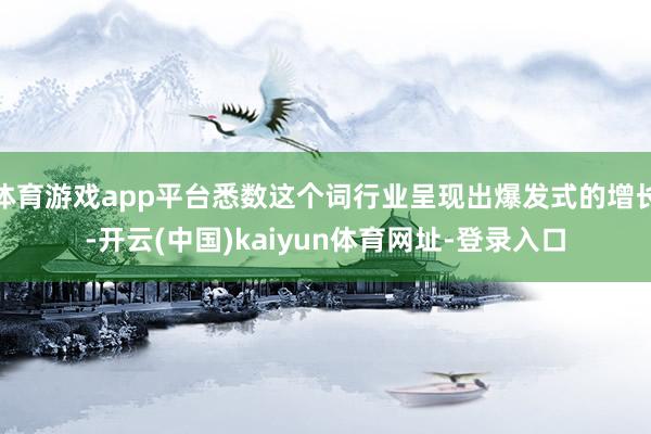体育游戏app平台悉数这个词行业呈现出爆发式的增长-开云(中国)kaiyun体育网址-登录入口
