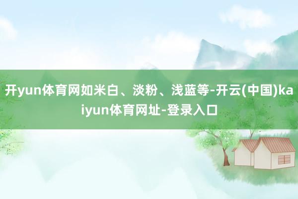 开yun体育网如米白、淡粉、浅蓝等-开云(中国)kaiyun体育网址-登录入口