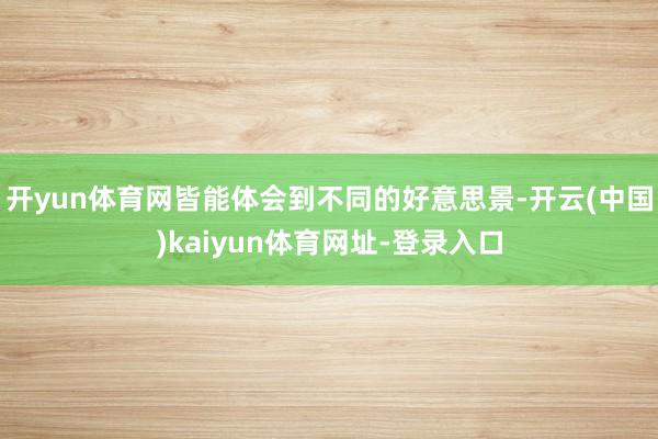 开yun体育网皆能体会到不同的好意思景-开云(中国)kaiyun体育网址-登录入口