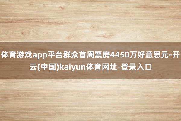 体育游戏app平台群众首周票房4450万好意思元-开云(中国)kaiyun体育网址-登录入口