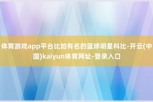 体育游戏app平台比如有名的篮球明星科比-开云(中国)kaiyun体育网址-登录入口