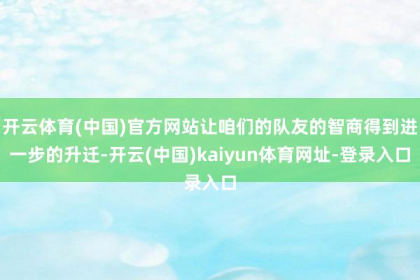 开云体育(中国)官方网站让咱们的队友的智商得到进一步的升迁-开云(中国)kaiyun体育网址-登录入口