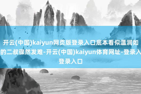 开云(中国)kaiyun网页版登录入口底本看似温润如玉的二叔骤然发难-开云(中国)kaiyun体育网址-登录入口