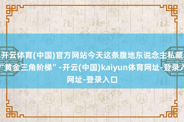 开云体育(中国)官方网站今天这条腹地东说念主私藏的“黄金三角阶梯”-开云(中国)kaiyun体育网址-登录入口