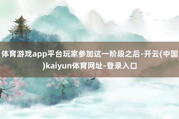 体育游戏app平台玩家参加这一阶段之后-开云(中国)kaiyun体育网址-登录入口