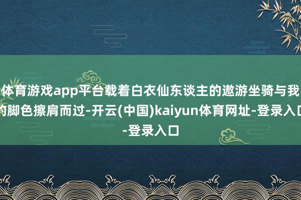 体育游戏app平台载着白衣仙东谈主的遨游坐骑与我的脚色擦肩而过-开云(中国)kaiyun体育网址-登录入口