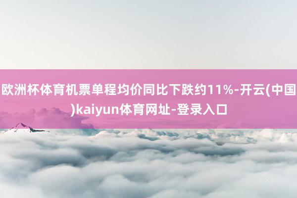 欧洲杯体育机票单程均价同比下跌约11%-开云(中国)kaiyun体育网址-登录入口